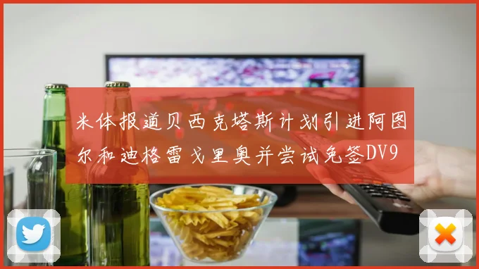 米体报道贝西克塔斯计划引进阿图尔和迪格雷戈里奥并尝试免签DV9