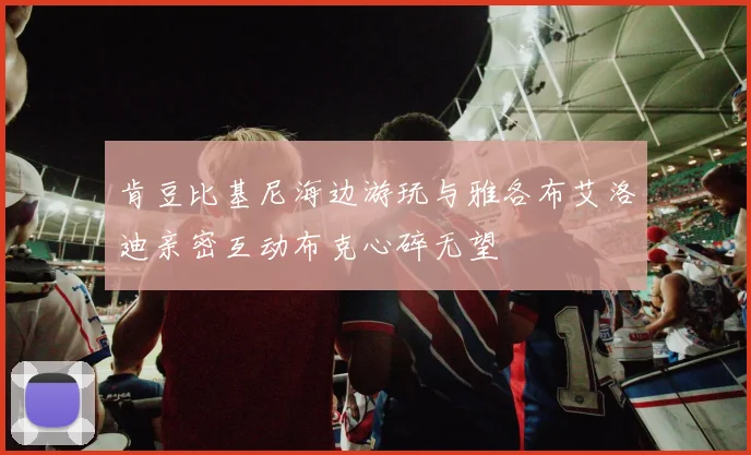 肯豆比基尼海边游玩与雅各布艾洛迪亲密互动布克心碎无望