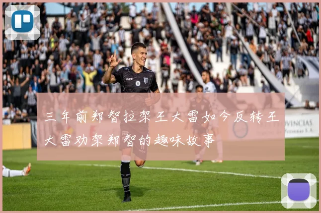三年前郑智拉架王大雷如今反转王大雷劝架郑智的趣味故事