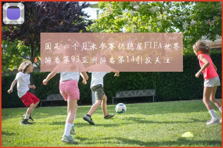 国足六个月未参赛仍稳居FIFA世界排名第93亚洲排名第14引发关注