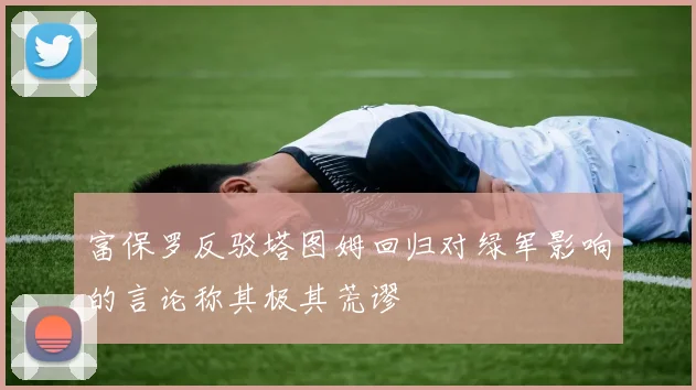 富保罗反驳塔图姆回归对绿军影响的言论称其极其荒谬