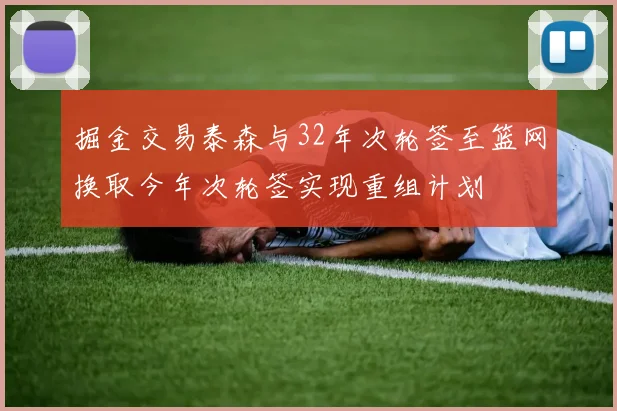 掘金交易泰森与32年次轮签至篮网换取今年次轮签实现重组计划
