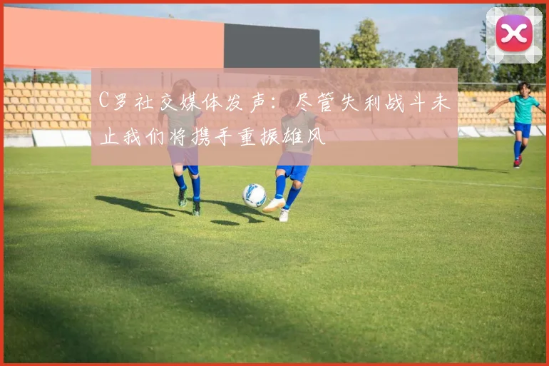 C罗社交媒体发声：尽管失利战斗未止我们将携手重振雄风