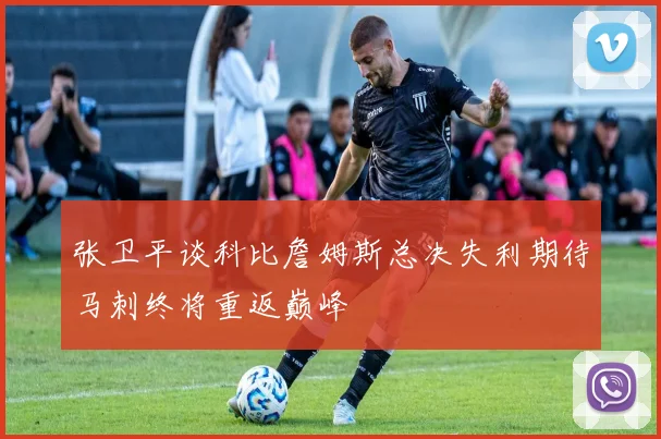 张卫平谈科比詹姆斯总决失利期待马刺终将重返巅峰