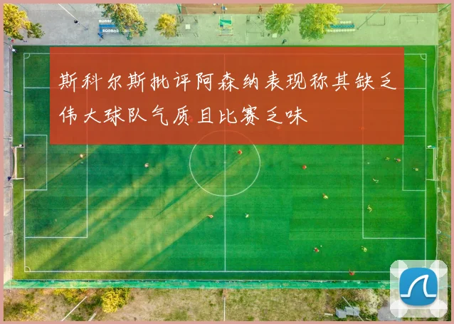 斯科尔斯批评阿森纳表现称其缺乏伟大球队气质且比赛乏味
