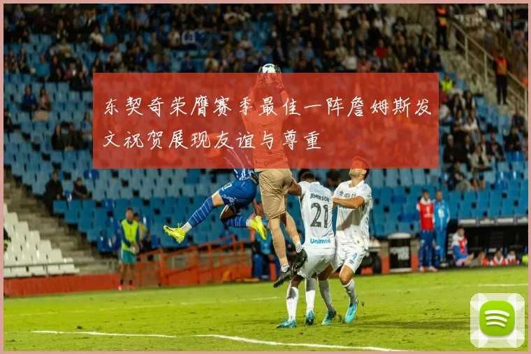 东契奇荣膺赛季最佳一阵詹姆斯发文祝贺展现友谊与尊重