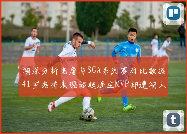 湖媒分析老詹与SGA系列赛对比数据41岁老将表现超越连庄MVP却遭湖人0-2落后