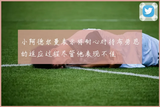 小阿德尔曼表示将耐心对待布劳恩的适应过程尽管他表现不佳