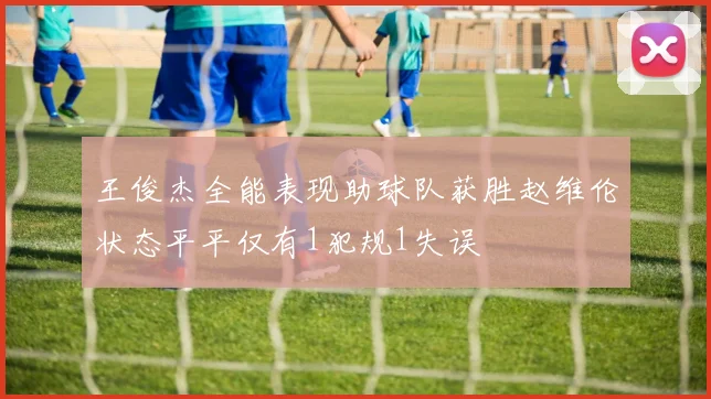 王俊杰全能表现助球队获胜赵维伦状态平平仅有1犯规1失误
