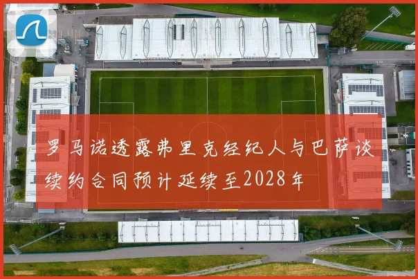 罗马诺透露弗里克经纪人与巴萨谈续约合同预计延续至2028年