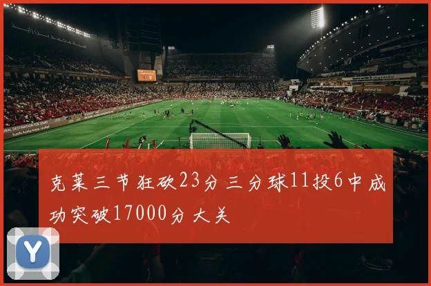 克莱三节狂砍23分三分球11投6中成功突破17000分大关