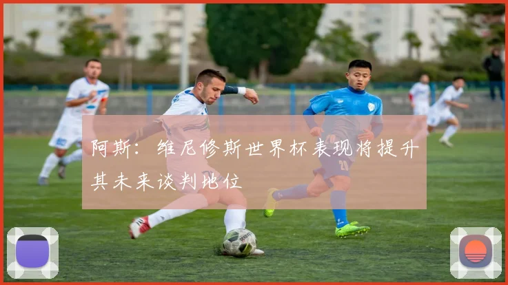 阿斯：维尼修斯世界杯表现将提升其未来谈判地位