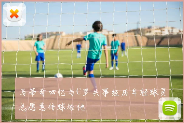 马蒂奇回忆与C罗共事经历年轻球员总愿意传球给他