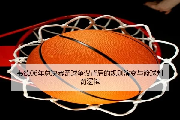 韦德06年总决赛罚球争议背后的规则演变与篮球判罚逻辑(SABASports)